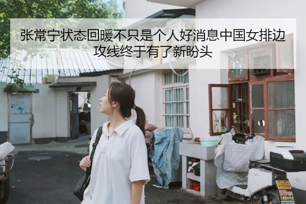 张常宁状态回暖不只是个人好消息中国女排边攻线终于有了新盼头